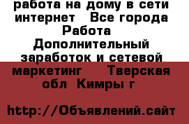 работа на дому в сети интернет - Все города Работа » Дополнительный заработок и сетевой маркетинг   . Тверская обл.,Кимры г.